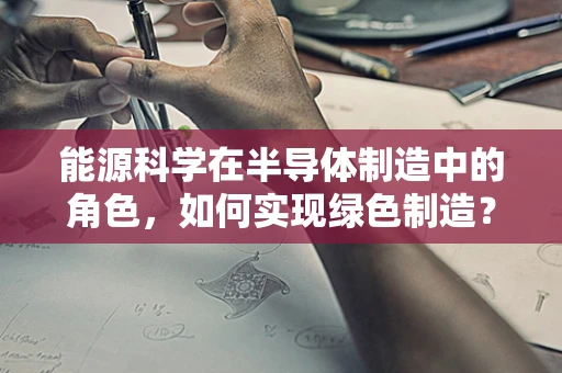 能源科学在半导体制造中的角色，如何实现绿色制造？