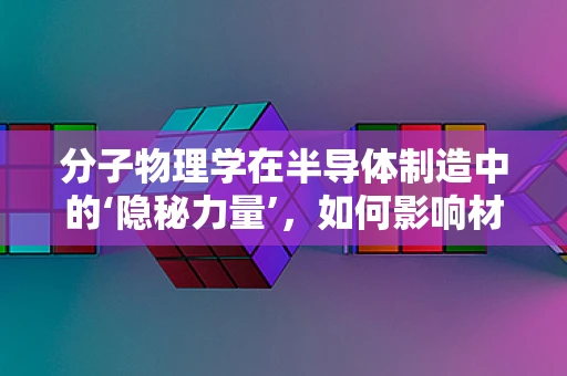 分子物理学在半导体制造中的‘隐秘力量’，如何影响材料特性？