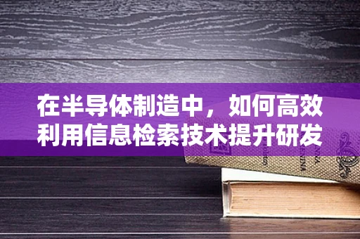 在半导体制造中，如何高效利用信息检索技术提升研发效率？
