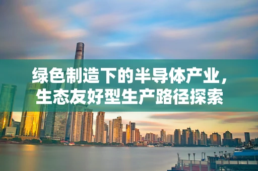 绿色制造下的半导体产业，生态友好型生产路径探索