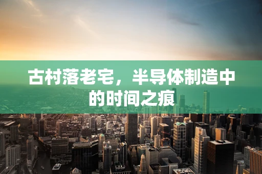 古村落老宅，半导体制造中的时间之痕