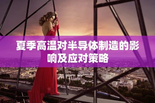 夏季高温对半导体制造的影响及应对策略