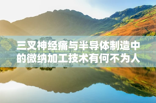 三叉神经痛与半导体制造中的微纳加工技术有何不为人知的联系？