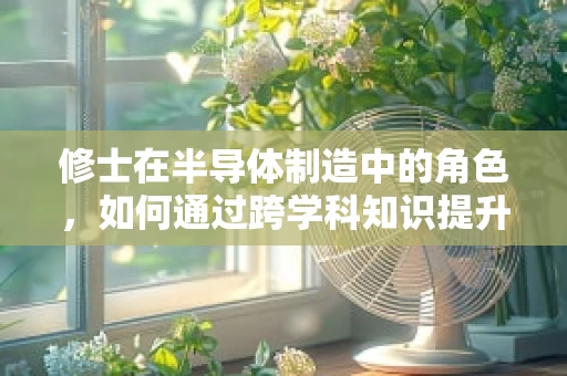 修士在半导体制造中的角色，如何通过跨学科知识提升制造效率？