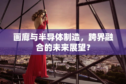 画廊与半导体制造，跨界融合的未来展望？