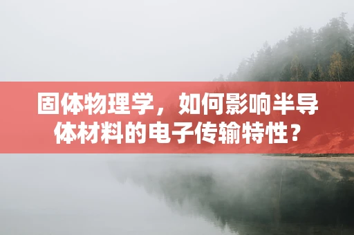 固体物理学，如何影响半导体材料的电子传输特性？