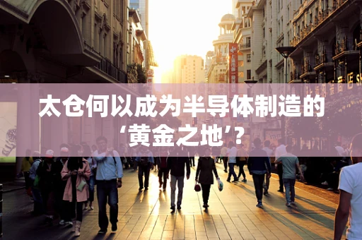 太仓何以成为半导体制造的‘黄金之地’？