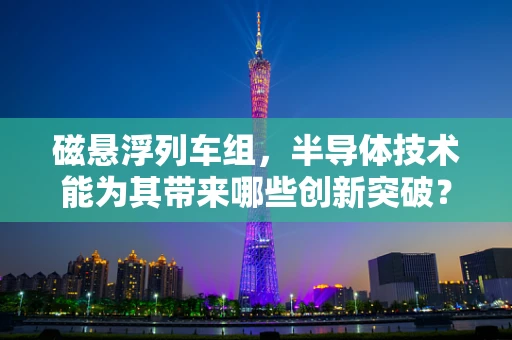 磁悬浮列车组，半导体技术能为其带来哪些创新突破？