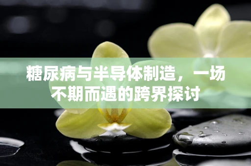 糖尿病与半导体制造，一场不期而遇的跨界探讨