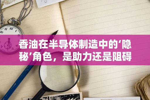 香油在半导体制造中的‘隐秘’角色，是助力还是阻碍？