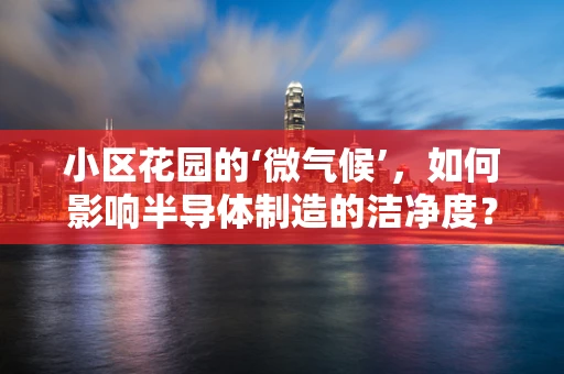 小区花园的‘微气候’，如何影响半导体制造的洁净度？