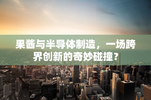 果酱与半导体制造，一场跨界创新的奇妙碰撞？