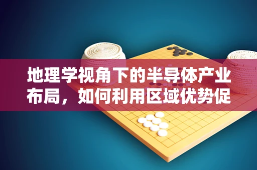地理学视角下的半导体产业布局，如何利用区域优势促进技术创新？