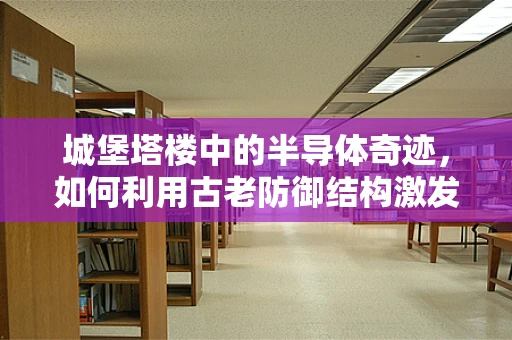 城堡塔楼中的半导体奇迹，如何利用古老防御结构激发现代科技新灵感？