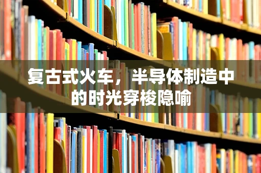 复古式火车，半导体制造中的时光穿梭隐喻