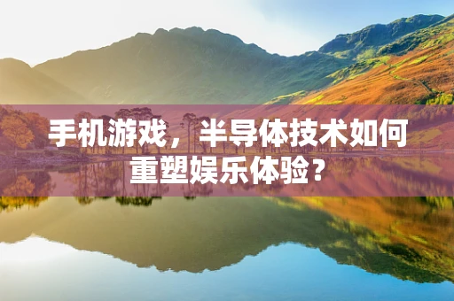 手机游戏，半导体技术如何重塑娱乐体验？