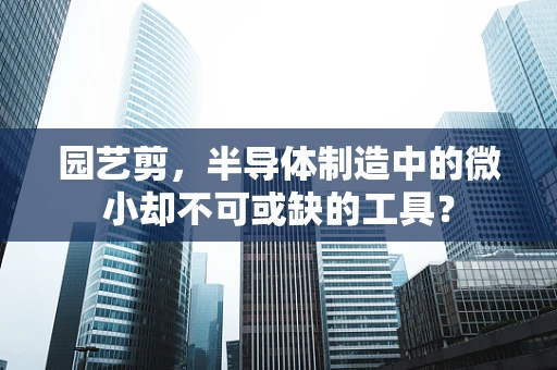 园艺剪，半导体制造中的微小却不可或缺的工具？