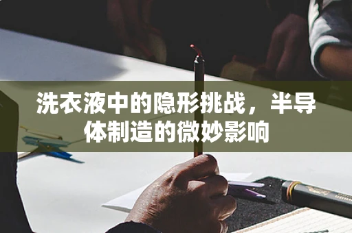 洗衣液中的隐形挑战，半导体制造的微妙影响