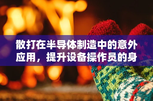 散打在半导体制造中的意外应用，提升设备操作员的身体与心理协调性？