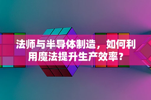 法师与半导体制造，如何利用魔法提升生产效率？