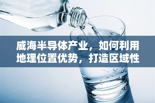 威海半导体产业，如何利用地理位置优势，打造区域性创新高地？