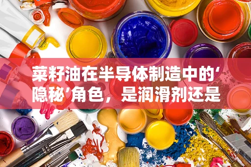 菜籽油在半导体制造中的‘隐秘’角色，是润滑剂还是挑战？
