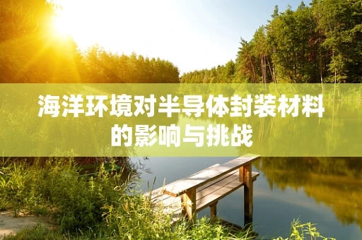 海洋环境对半导体封装材料的影响与挑战