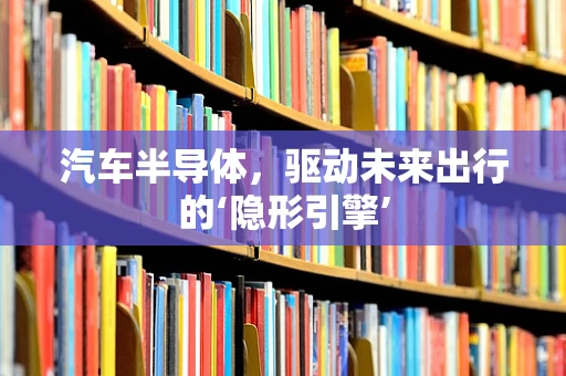 汽车半导体，驱动未来出行的‘隐形引擎’