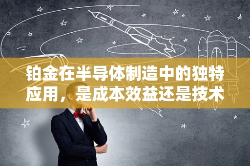 铂金在半导体制造中的独特应用，是成本效益还是技术挑战的权衡？