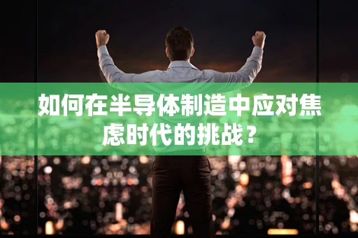 如何在半导体制造中应对焦虑时代的挑战？