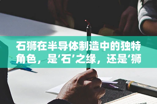 石狮在半导体制造中的独特角色，是‘石’之缘，还是‘狮’之威？
