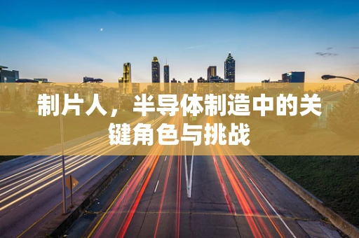 制片人，半导体制造中的关键角色与挑战