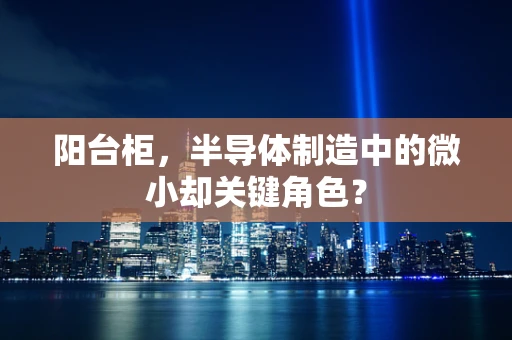 阳台柜，半导体制造中的微小却关键角色？