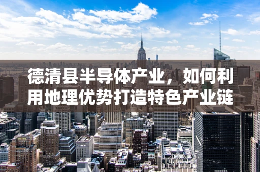 德清县半导体产业，如何利用地理优势打造特色产业链？