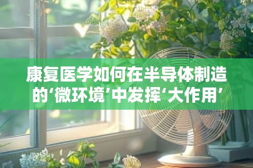 康复医学如何在半导体制造的‘微环境’中发挥‘大作用’？
