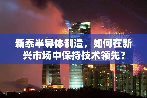 新泰半导体制造，如何在新兴市场中保持技术领先？
