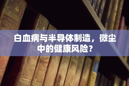 白血病与半导体制造，微尘中的健康风险？