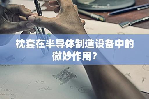 枕套在半导体制造设备中的微妙作用？