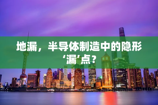 地漏，半导体制造中的隐形‘漏’点？