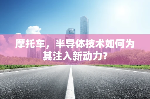 摩托车，半导体技术如何为其注入新动力？
