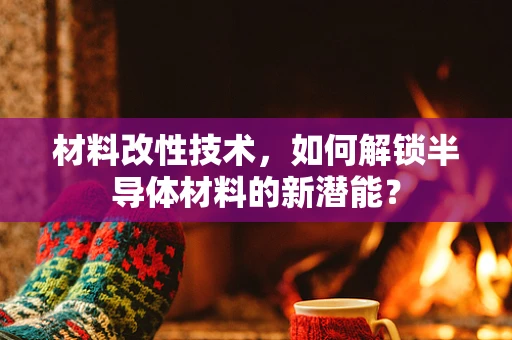 材料改性技术，如何解锁半导体材料的新潜能？
