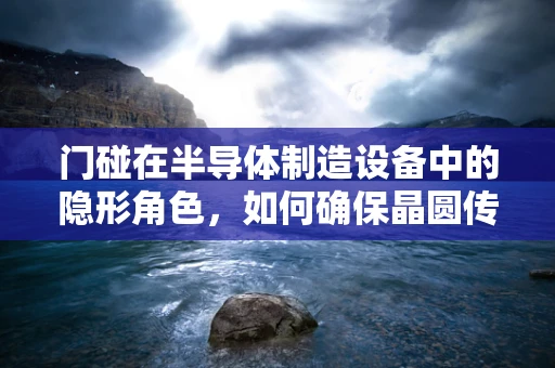 门碰在半导体制造设备中的隐形角色，如何确保晶圆传输的精准对接？