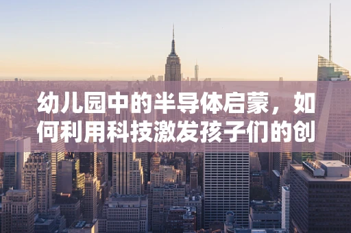 幼儿园中的半导体启蒙，如何利用科技激发孩子们的创造力与好奇心？