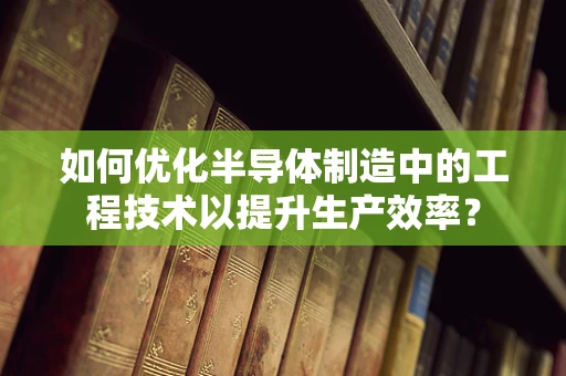 如何优化半导体制造中的工程技术以提升生产效率？