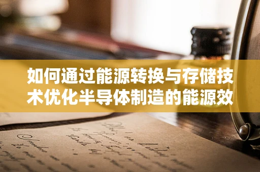 如何通过能源转换与存储技术优化半导体制造的能源效率？