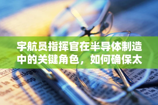 宇航员指挥官在半导体制造中的关键角色，如何确保太空探索的‘心脏’精准跳动？