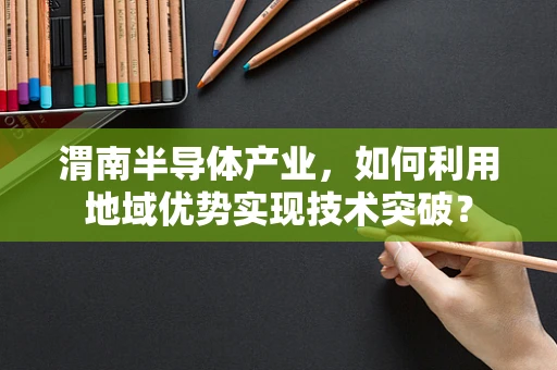 渭南半导体产业，如何利用地域优势实现技术突破？