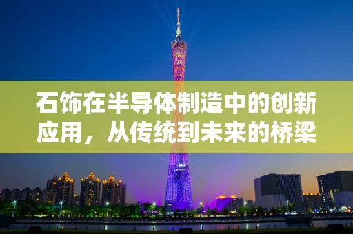 石饰在半导体制造中的创新应用，从传统到未来的桥梁