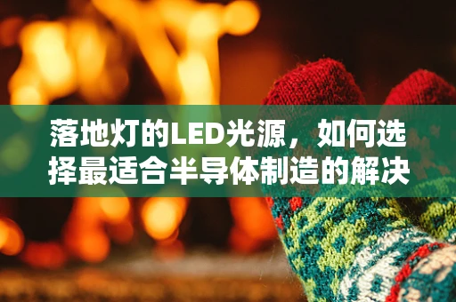 落地灯的LED光源，如何选择最适合半导体制造的解决方案？