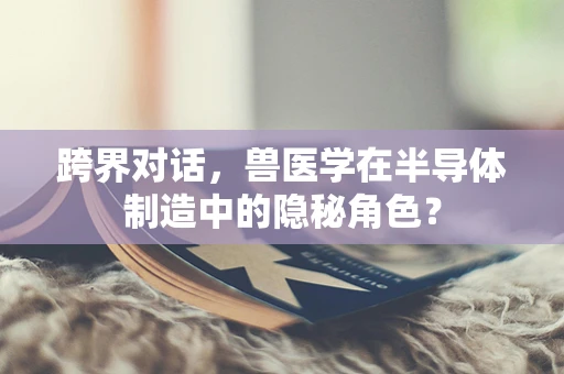 跨界对话，兽医学在半导体制造中的隐秘角色？